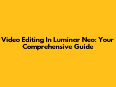 Video Editing In Luminar Neo: Your Comprehensive Guide