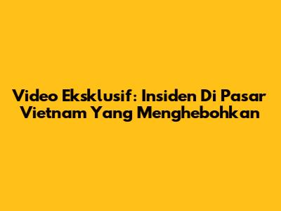 Video Eksklusif: Insiden Di Pasar Vietnam Yang Menghebohkan