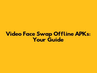 Video Face Swap Offline APKs: Your Guide