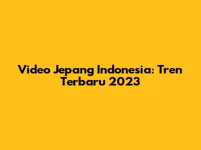 Video Jepang Indonesia: Tren Terbaru 2023