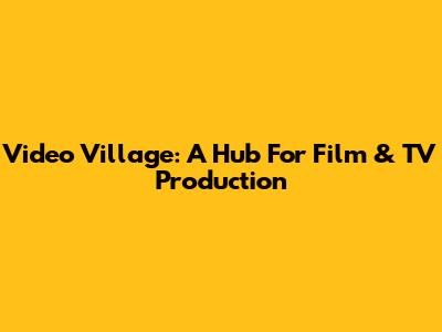 Video Village: A Hub For Film & TV Production