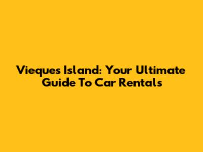Vieques Island: Your Ultimate Guide To Car Rentals