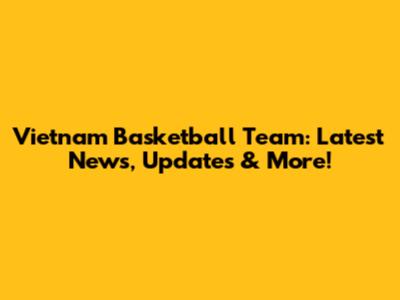 Vietnam Basketball Team: Latest News, Updates & More!