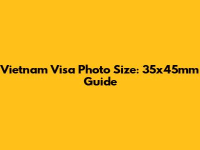 Vietnam Visa Photo Size: 35x45mm Guide