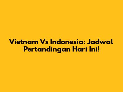 Vietnam Vs Indonesia: Jadwal Pertandingan Hari Ini!