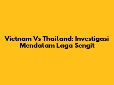 Vietnam Vs Thailand: Investigasi Mendalam Laga Sengit