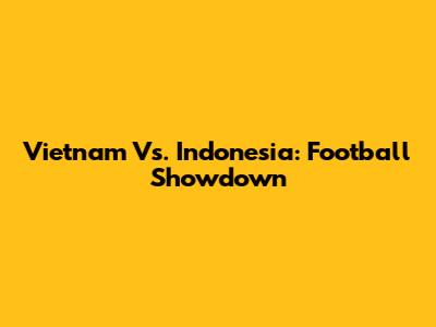Vietnam Vs. Indonesia: Football Showdown