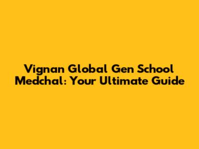 Vignan Global Gen School Medchal: Your Ultimate Guide
