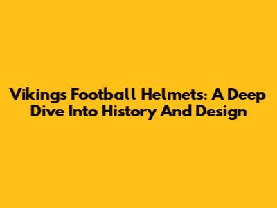 Vikings Football Helmets: A Deep Dive Into History And Design