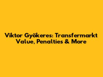 Viktor Gyökeres: Transfermarkt Value, Penalties & More