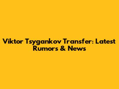 Viktor Tsygankov Transfer: Latest Rumors & News