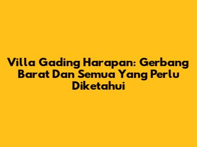 Villa Gading Harapan: Gerbang Barat Dan Semua Yang Perlu Diketahui