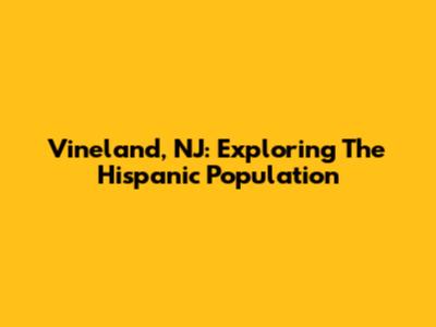 Vineland, NJ: Exploring The Hispanic Population
