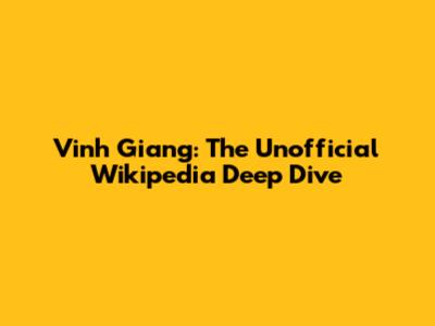 Vinh Giang: The Unofficial Wikipedia Deep Dive