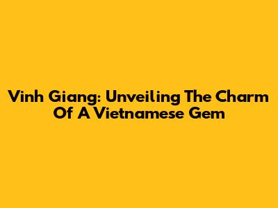Vinh Giang: Unveiling The Charm Of A Vietnamese Gem