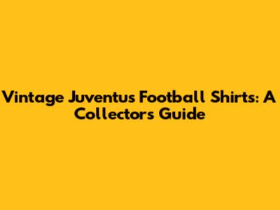 Vintage Juventus Football Shirts: A Collector's Guide