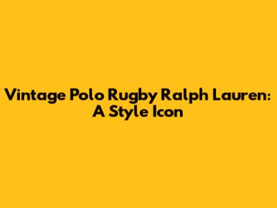 Vintage Polo Rugby Ralph Lauren: A Style Icon