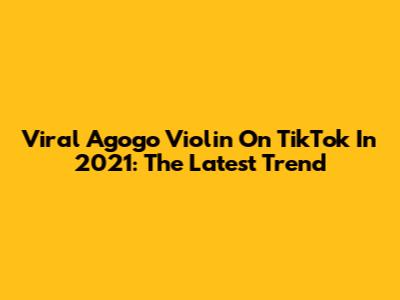Viral Agogo Violin On TikTok In 2021: The Latest Trend