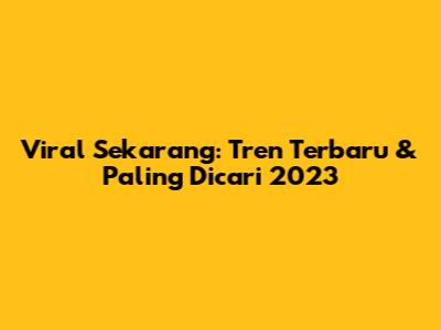 Viral Sekarang: Tren Terbaru & Paling Dicari 2023