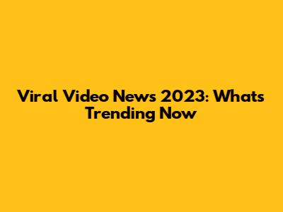 Viral Video News 2023: What's Trending Now