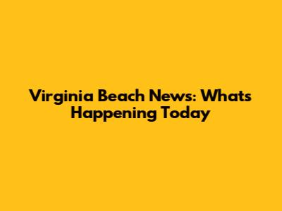 Virginia Beach News: What's Happening Today