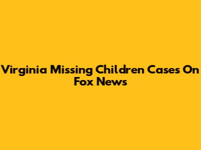 Virginia Missing Children Cases On Fox News