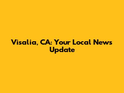 Visalia, CA: Your Local News Update