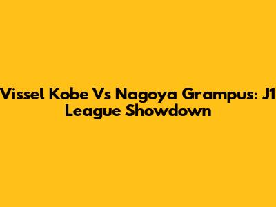 Vissel Kobe Vs Nagoya Grampus: J1 League Showdown