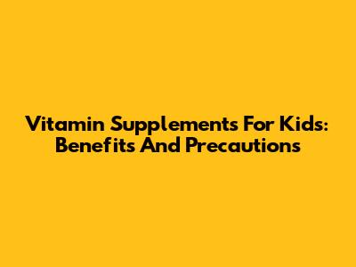 Vitamin Supplements For Kids: Benefits And Precautions