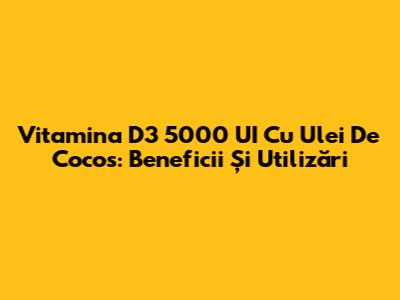 Vitamina D3 5000 UI Cu Ulei De Cocos: Beneficii Și Utilizări