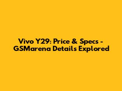 Vivo Y29: Price & Specs - GSMarena Details Explored