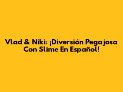 Vlad & Niki: ¡Diversión Pegajosa Con Slime En Español!