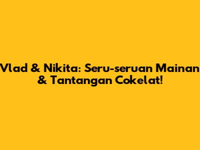 Vlad & Nikita: Seru-seruan Mainan & Tantangan Cokelat!