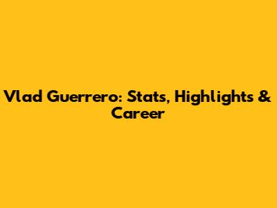 Vlad Guerrero: Stats, Highlights & Career