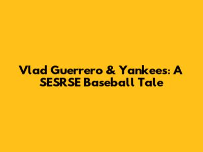 Vlad Guerrero & Yankees: A SESRSE Baseball Tale