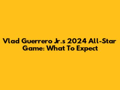 Vlad Guerrero Jr.'s 2024 All-Star Game: What To Expect