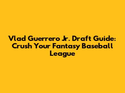 Vlad Guerrero Jr. Draft Guide: Crush Your Fantasy Baseball League