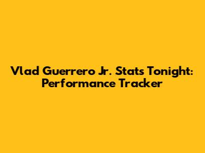 Vlad Guerrero Jr. Stats Tonight: Performance Tracker