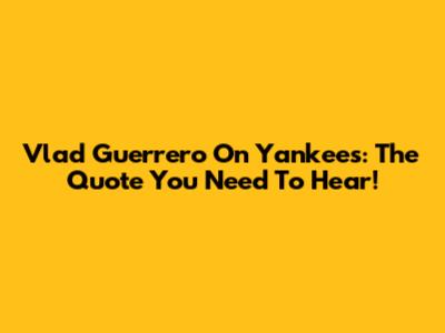 Vlad Guerrero On Yankees: The Quote You Need To Hear!