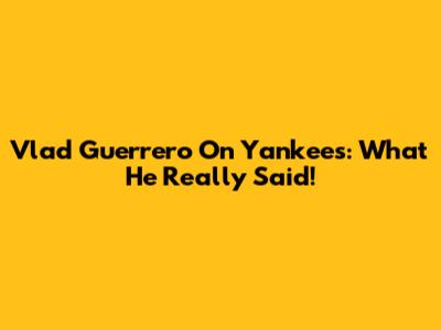 Vlad Guerrero On Yankees: What He *Really* Said!