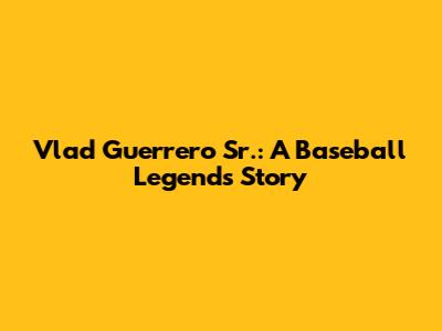 Vlad Guerrero Sr.: A Baseball Legend's Story