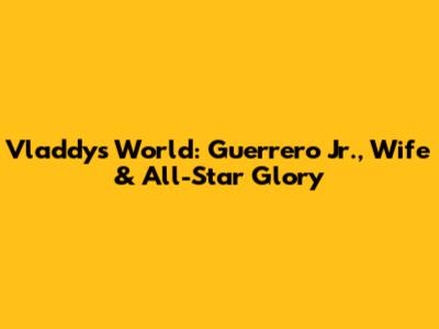 Vladdy's World: Guerrero Jr., Wife & All-Star Glory