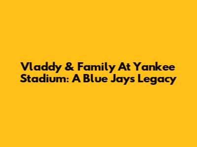 Vladdy & Family At Yankee Stadium: A Blue Jays' Legacy