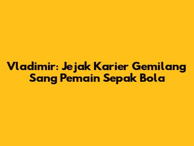 Vladimir: Jejak Karier Gemilang Sang Pemain Sepak Bola