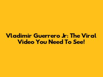 Vladimir Guerrero Jr: The Viral Video You Need To See!