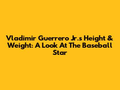 Vladimir Guerrero Jr.'s Height & Weight: A Look At The Baseball Star
