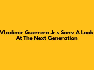 Vladimir Guerrero Jr.'s Sons: A Look At The Next Generation