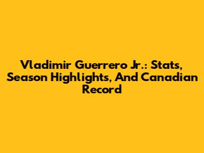 Vladimir Guerrero Jr.: Stats, Season Highlights, And Canadian Record
