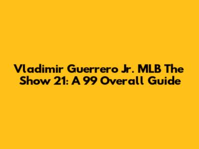 Vladimir Guerrero Jr. MLB The Show 21: A 99 Overall Guide