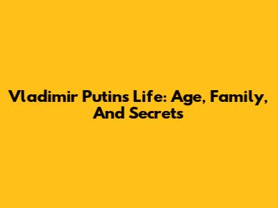 Vladimir Putin's Life: Age, Family, And Secrets